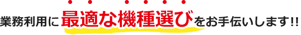 最適な機種選びをお手伝いします!!