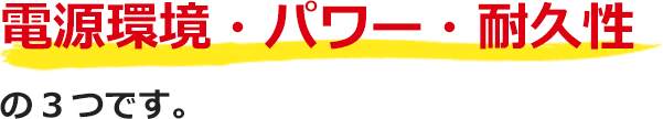 電源環境・パワー・耐久性の3つです。