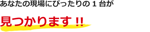 あなたの現場にぴったりの1台が見つかります??