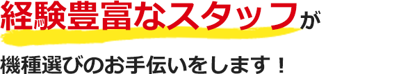 経験豊富なスタッフが機種選びのお手伝いをします！